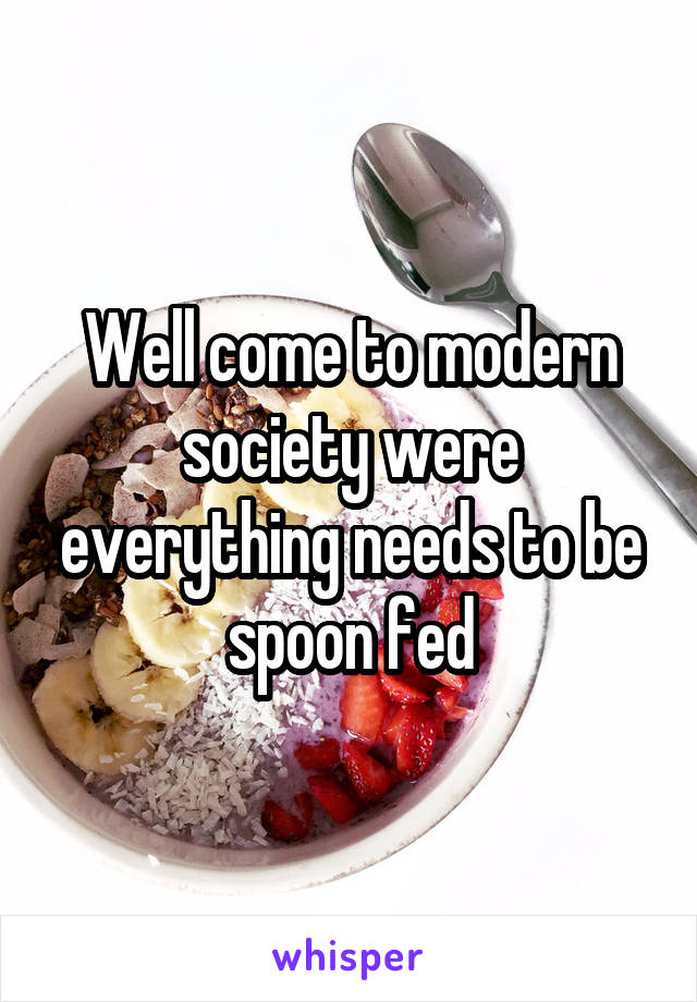 Well come to modern society were everything needs to be spoon fed