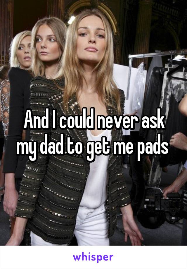 And I could never ask my dad to get me pads 