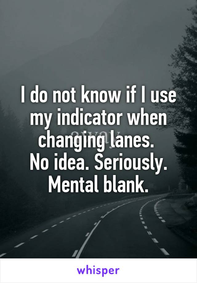 I do not know if I use my indicator when changing lanes. 
No idea. Seriously. Mental blank.