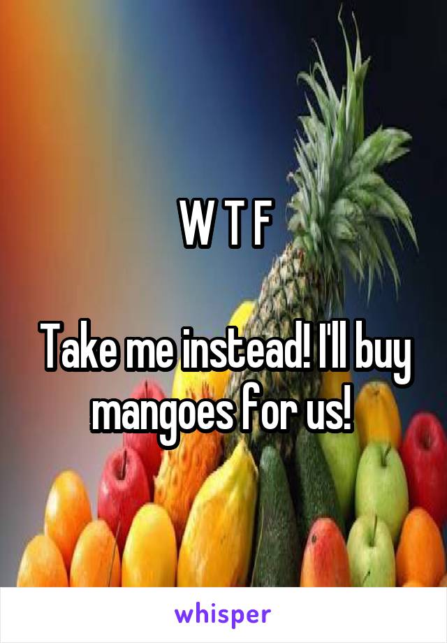 W T F

Take me instead! I'll buy mangoes for us! 