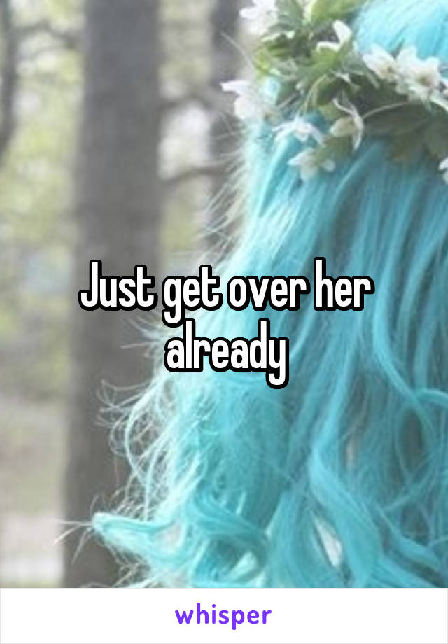 Just get over her already