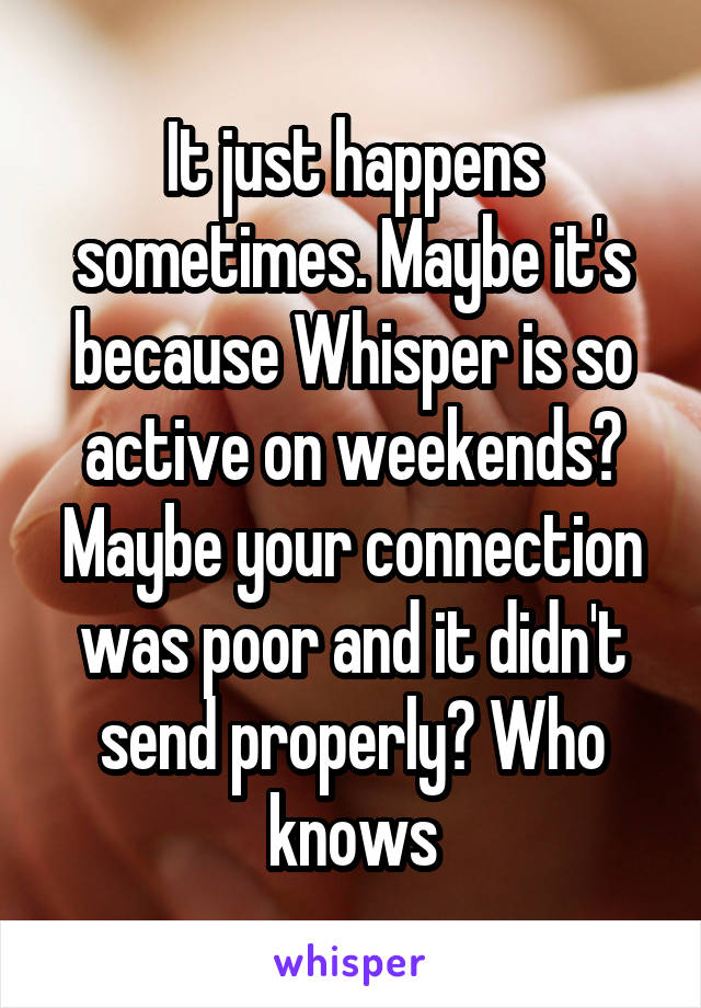 It just happens sometimes. Maybe it's because Whisper is so active on weekends? Maybe your connection was poor and it didn't send properly? Who knows