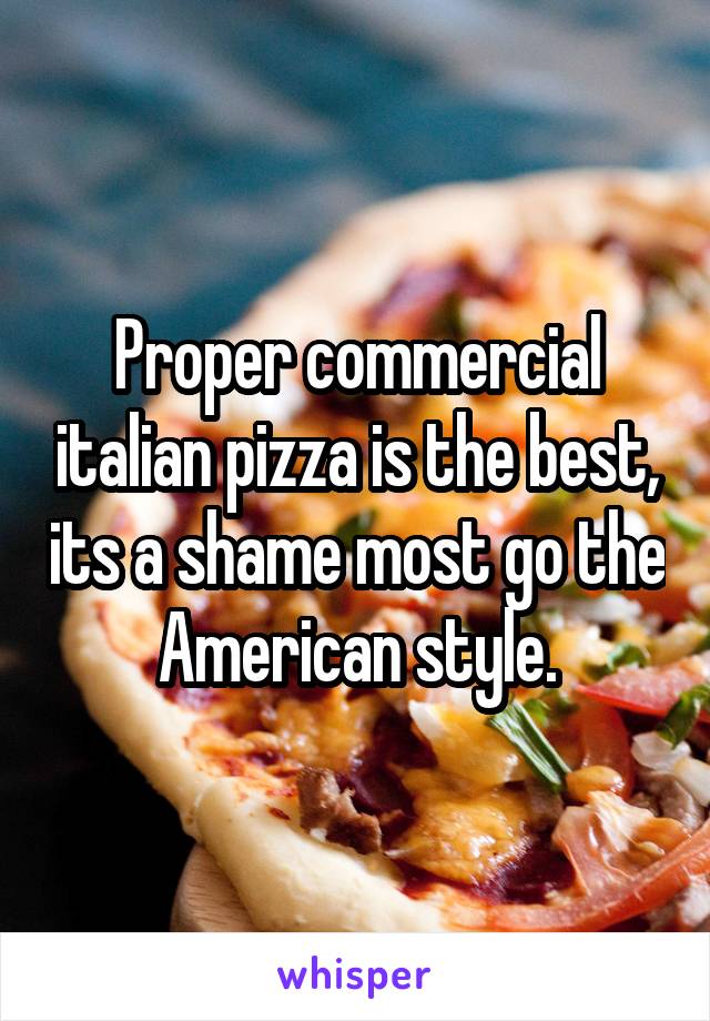 Proper commercial italian pizza is the best, its a shame most go the American style.