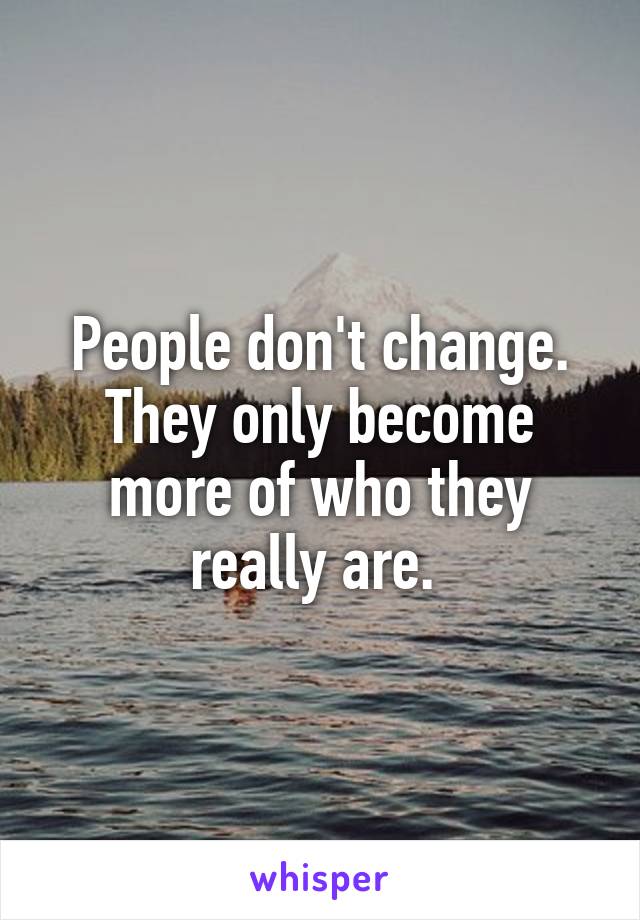 People don't change. They only become more of who they really are. 
