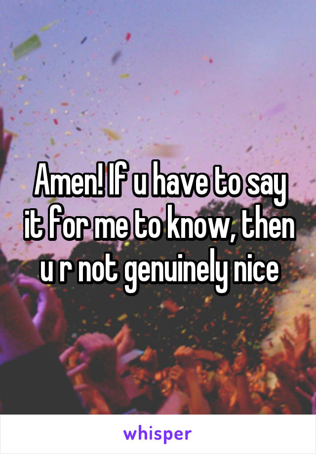 Amen! If u have to say it for me to know, then u r not genuinely nice