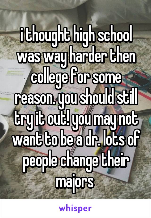 i thought high school was way harder then college for some reason. you should still try it out! you may not want to be a dr. lots of people change their majors 