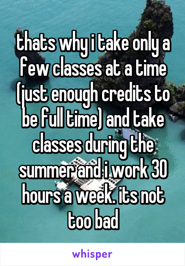 thats why i take only a few classes at a time (just enough credits to be full time) and take classes during the summer and i work 30 hours a week. its not too bad