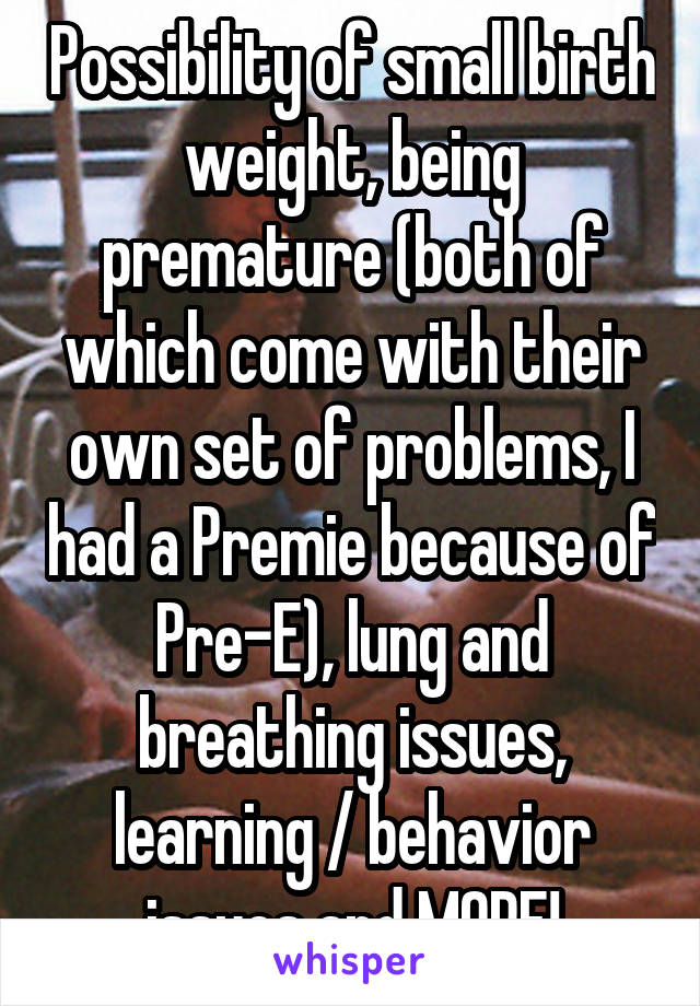 Possibility of small birth weight, being premature (both of which come with their own set of problems, I had a Premie because of Pre-E), lung and breathing issues, learning / behavior issues and MORE!