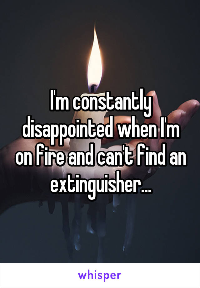 I'm constantly disappointed when I'm on fire and can't find an extinguisher...