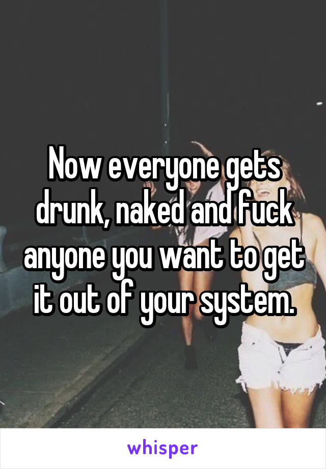 Now everyone gets drunk, naked and fuck anyone you want to get it out of your system.