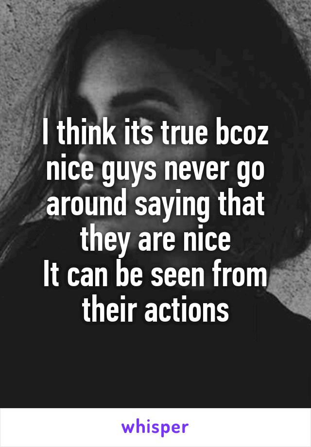 I think its true bcoz nice guys never go around saying that they are nice
It can be seen from their actions