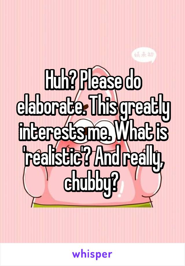 Huh? Please do elaborate. This greatly interests me. What is 'realistic'? And really, chubby? 