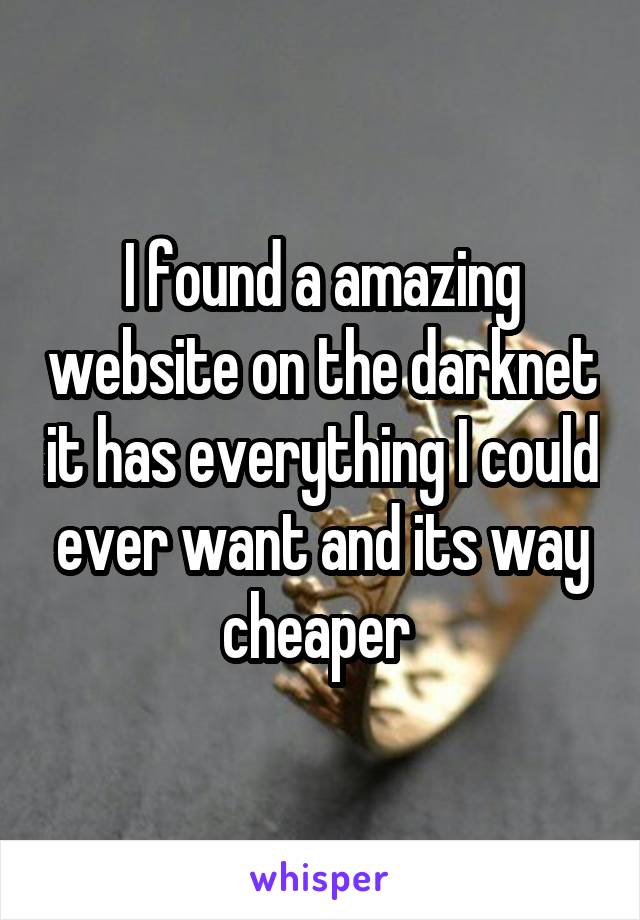 I found a amazing website on the darknet it has everything I could ever want and its way cheaper 