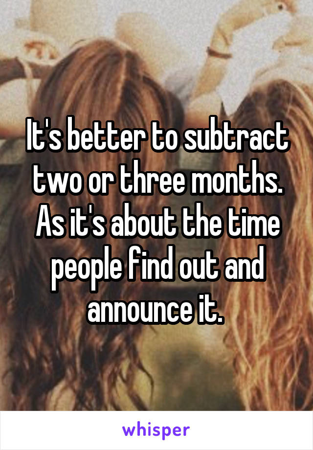 It's better to subtract two or three months. As it's about the time people find out and announce it. 