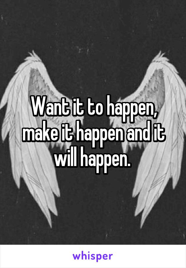 Want it to happen, make it happen and it will happen. 