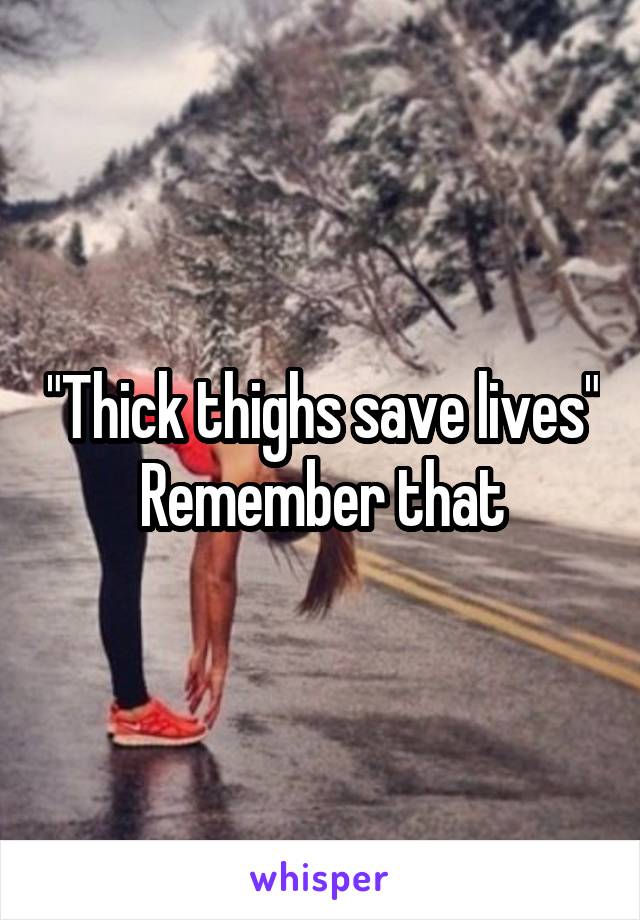 "Thick thighs save lives" Remember that
