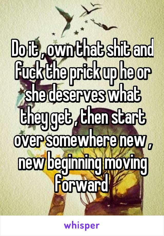 Do it , own that shit and fuck the prick up he or she deserves what they get , then start over somewhere new , new beginning moving forward 