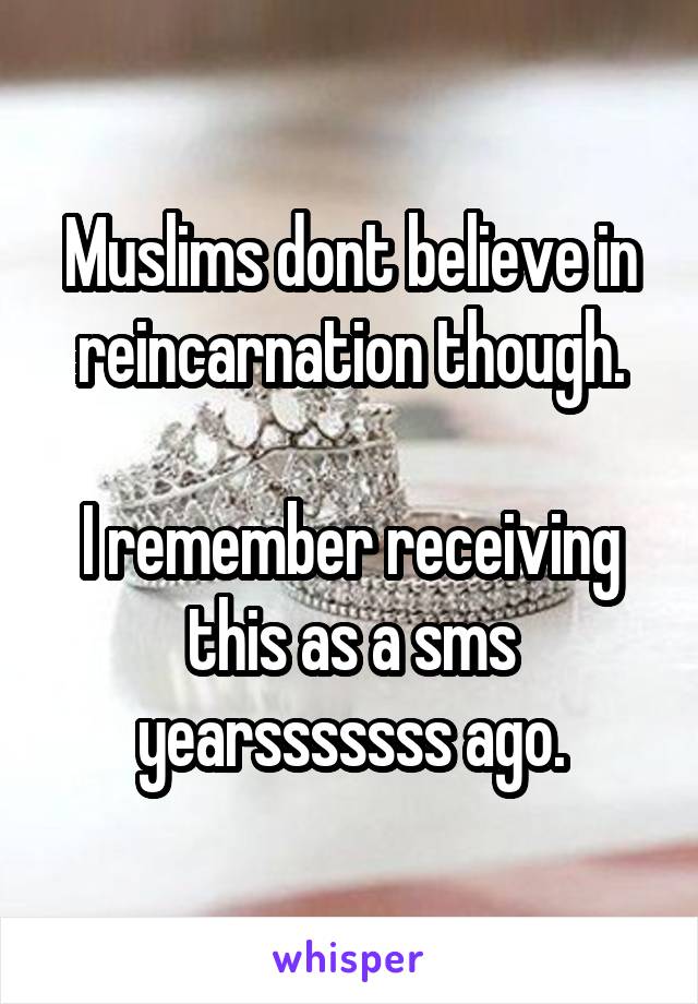 Muslims dont believe in reincarnation though.

I remember receiving this as a sms yearsssssss ago.