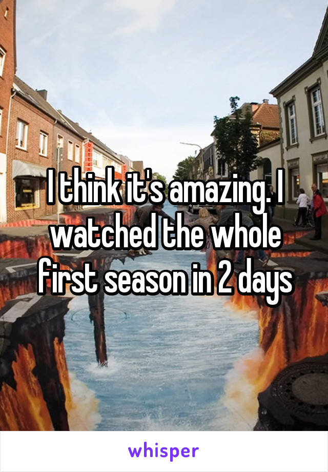 I think it's amazing. I watched the whole first season in 2 days