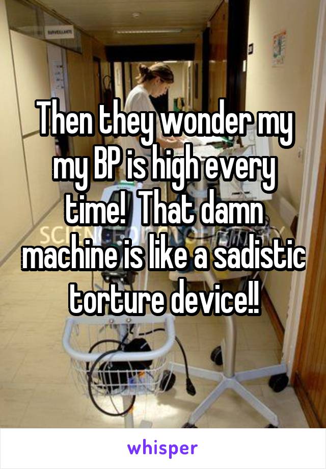 Then they wonder my my BP is high every time!  That damn machine is like a sadistic torture device!!
