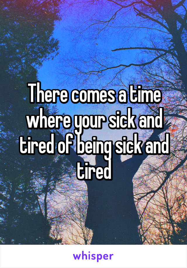 There comes a time where your sick and tired of being sick and tired