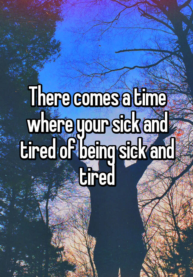 there-comes-a-time-where-your-sick-and-tired-of-being-sick-and-tired