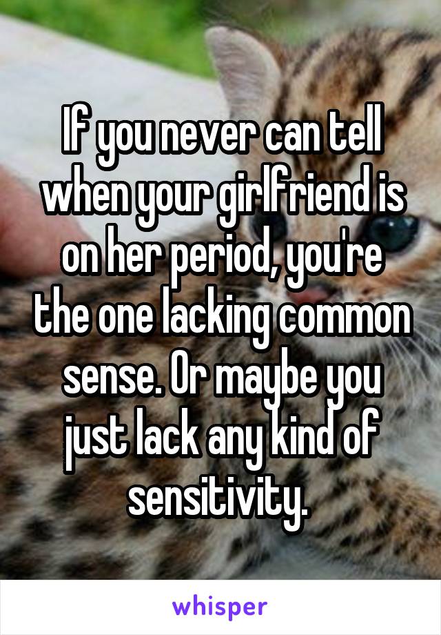 If you never can tell when your girlfriend is on her period, you're the one lacking common sense. Or maybe you just lack any kind of sensitivity. 