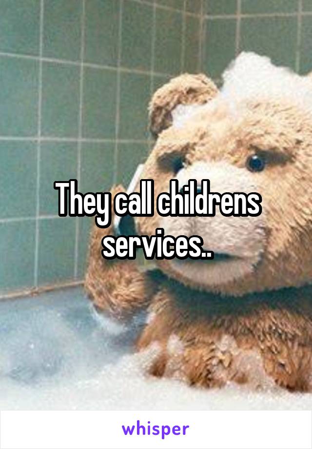 They call childrens services..