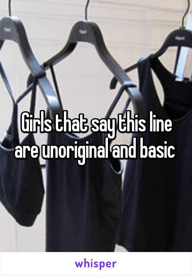 Girls that say this line are unoriginal and basic 