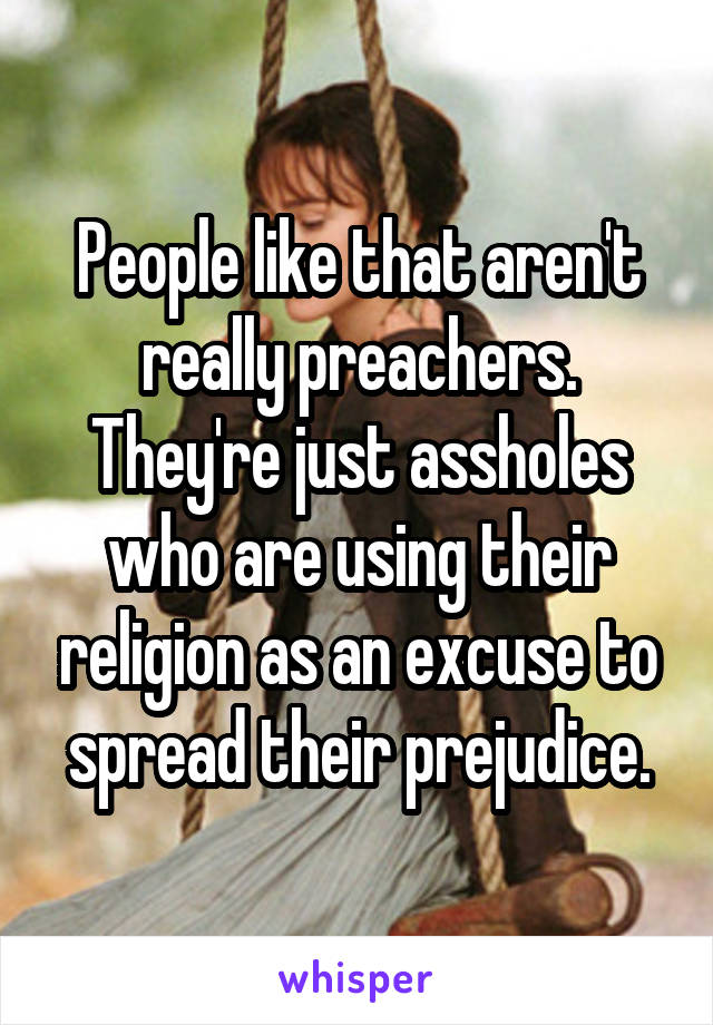 People like that aren't really preachers. They're just assholes who are using their religion as an excuse to spread their prejudice.