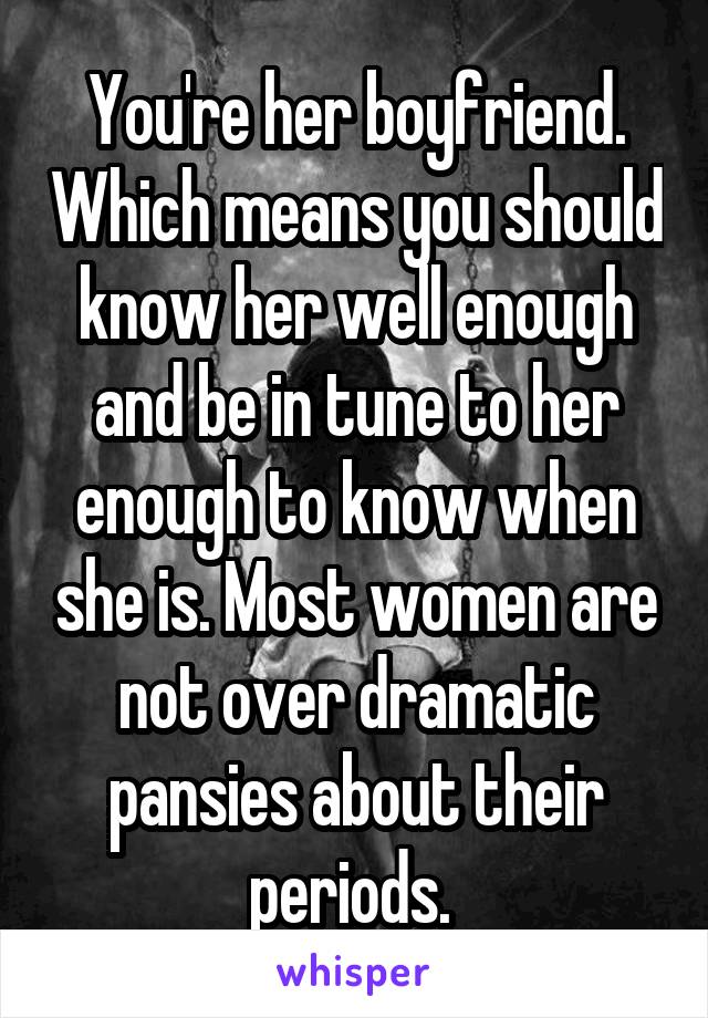 You're her boyfriend. Which means you should know her well enough and be in tune to her enough to know when she is. Most women are not over dramatic pansies about their periods. 