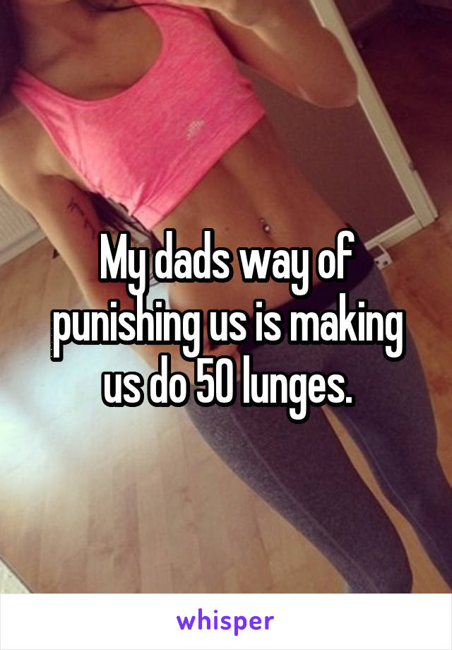 My dads way of punishing us is making us do 50 lunges.