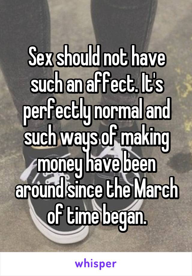 Sex should not have such an affect. It's perfectly normal and such ways of making money have been around since the March of time began.