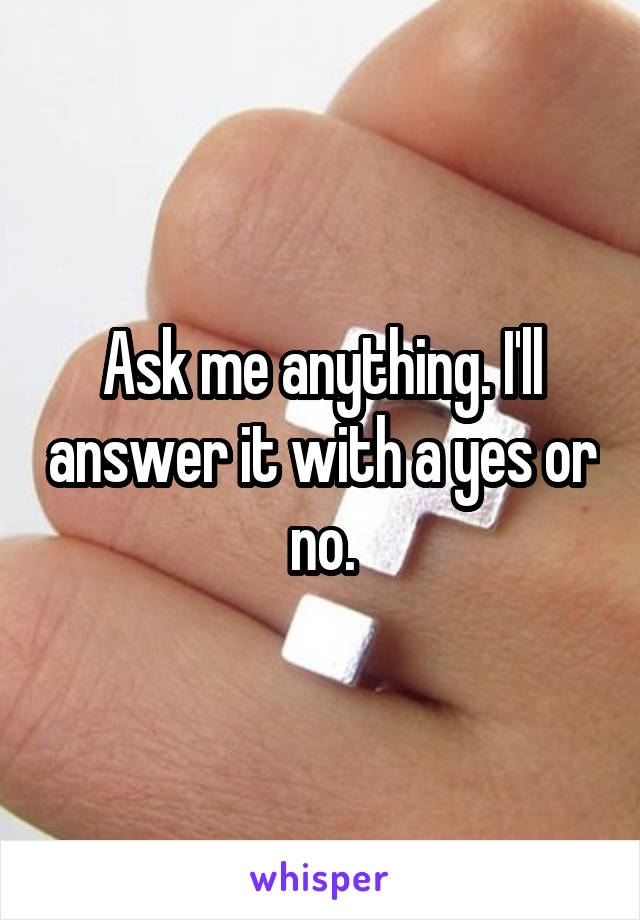 Ask me anything. I'll answer it with a yes or no.