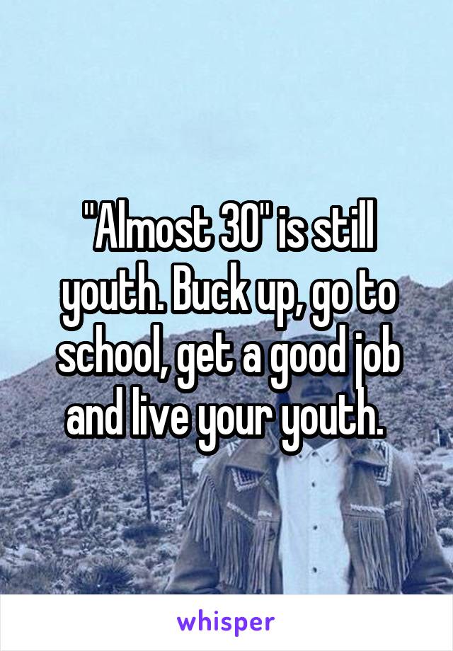 "Almost 30" is still youth. Buck up, go to school, get a good job and live your youth. 