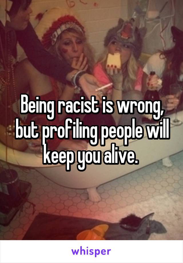 Being racist is wrong, but profiling people will keep you alive. 