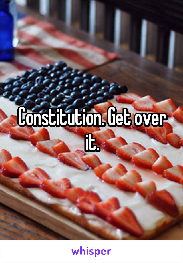 Constitution. Get over it.