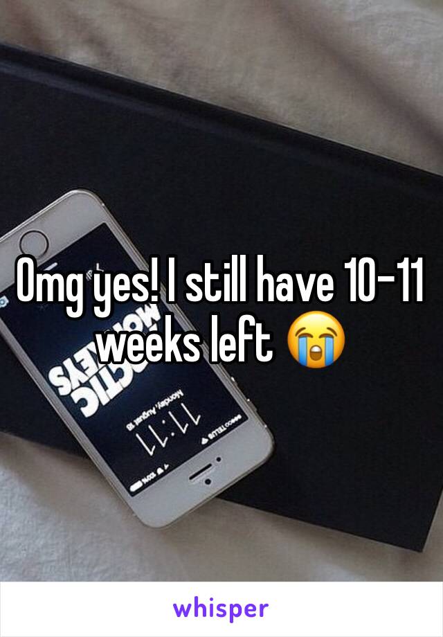 Omg yes! I still have 10-11 weeks left 😭