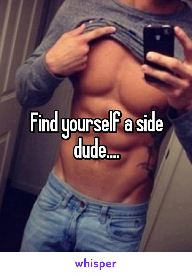 Find yourself a side dude....