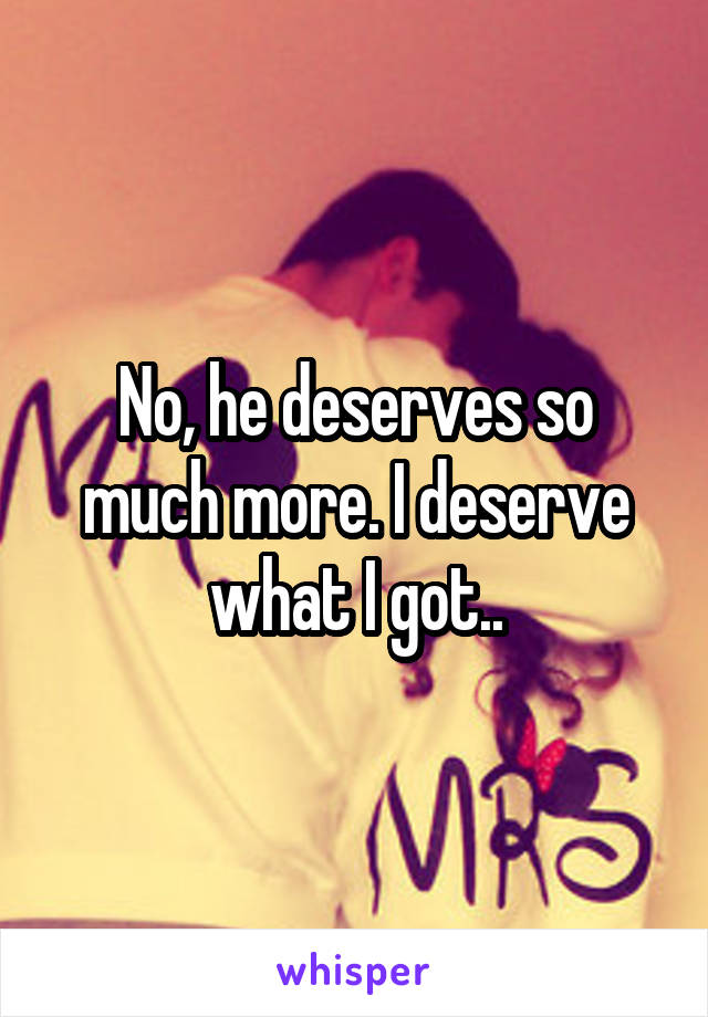 No, he deserves so much more. I deserve what I got..