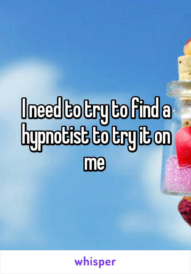 I need to try to find a hypnotist to try it on me 