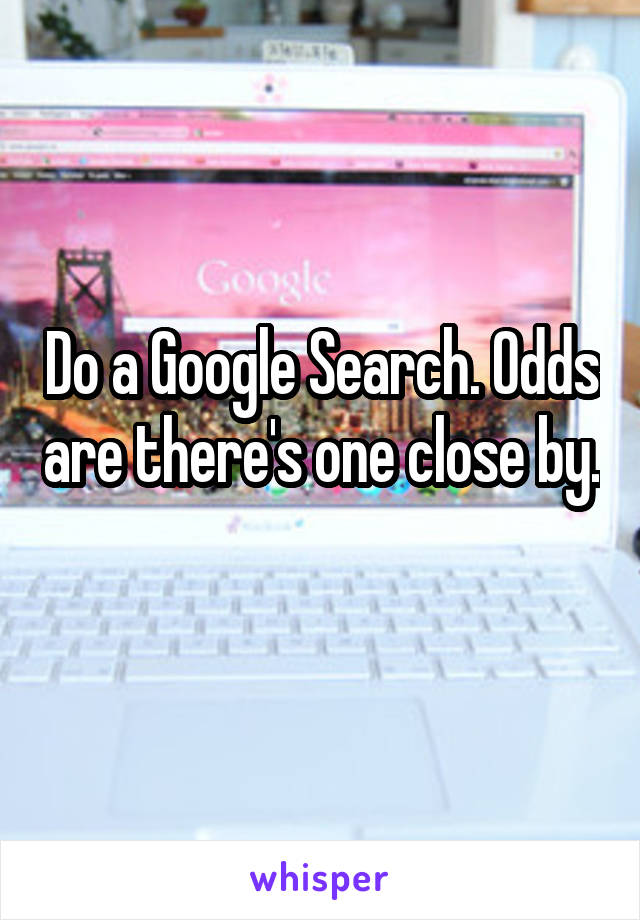 Do a Google Search. Odds are there's one close by. 