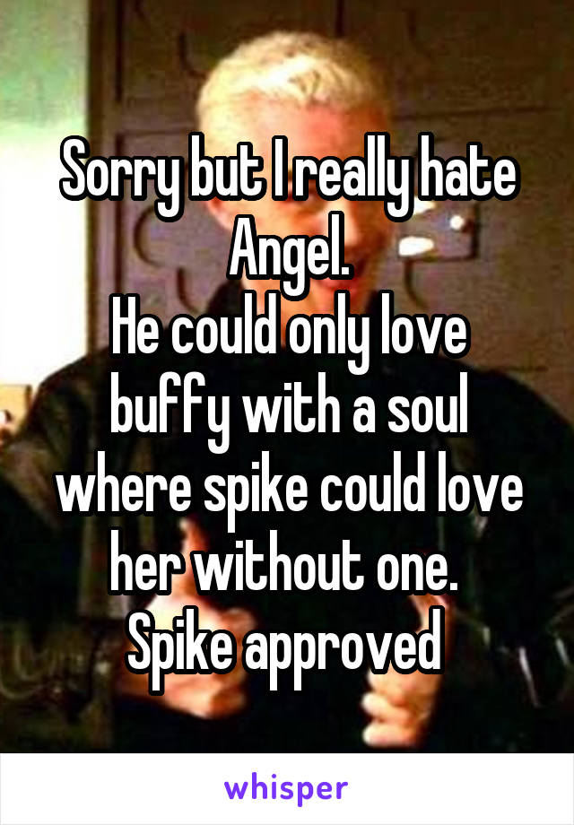 Sorry but I really hate Angel.
He could only love buffy with a soul where spike could love her without one. 
Spike approved 