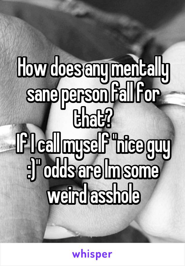 How does any mentally sane person fall for that?
If I call myself "nice guy :)" odds are Im some weird asshole