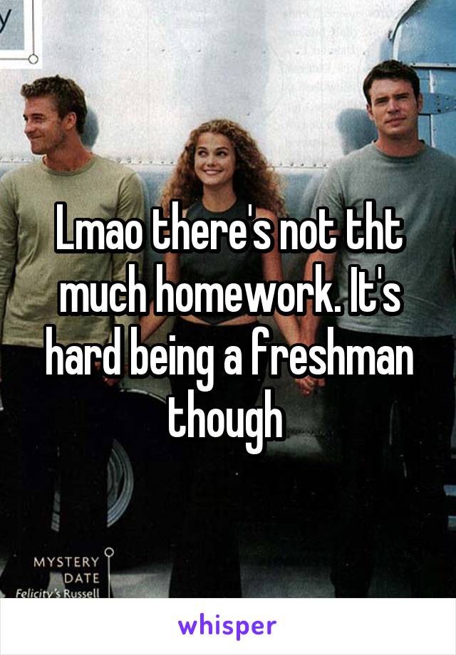 Lmao there's not tht much homework. It's hard being a freshman though 