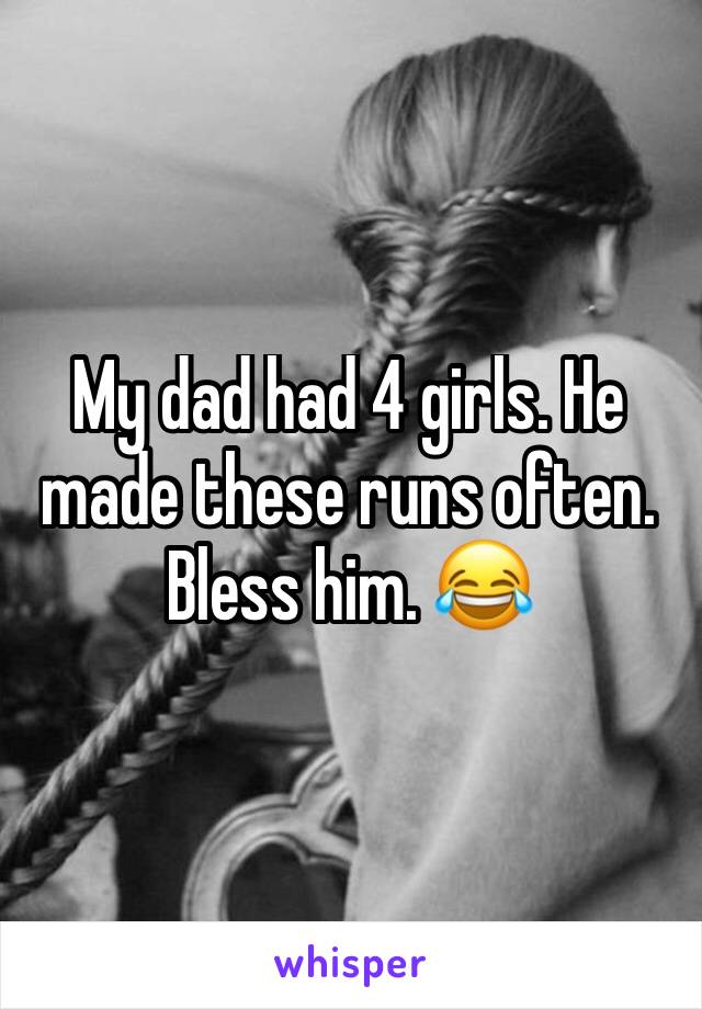My dad had 4 girls. He made these runs often. Bless him. 😂
