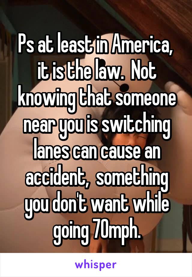 Ps at least in America,  it is the law.  Not knowing that someone near you is switching lanes can cause an accident,  something you don't want while going 70mph.