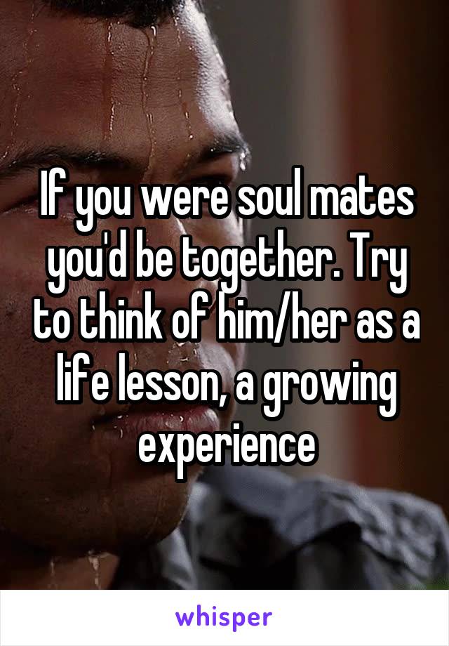 If you were soul mates you'd be together. Try to think of him/her as a life lesson, a growing experience