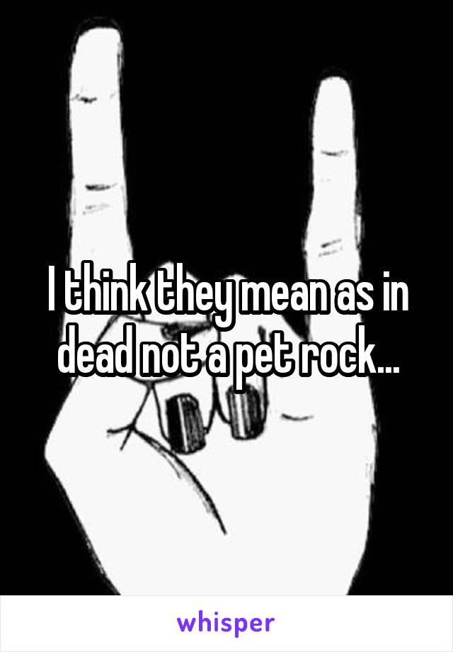 I think they mean as in dead not a pet rock...