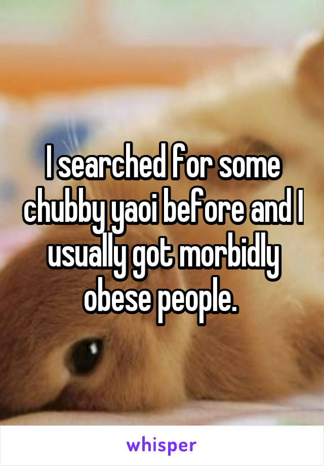 I searched for some chubby yaoi before and I usually got morbidly obese people. 